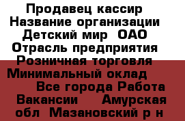 Продавец-кассир › Название организации ­ Детский мир, ОАО › Отрасль предприятия ­ Розничная торговля › Минимальный оклад ­ 25 000 - Все города Работа » Вакансии   . Амурская обл.,Мазановский р-н